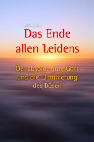 Title: Das Ende allen Leidens: Der absolut gute Gott und die Eliminierung des Bösen, Author: Michael Licht