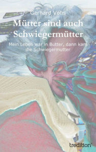 Title: Mütter sind auch Schwiegermütter: Mein Leben war in Butter, dann kam die Schwiegermutter, Author: Gerhard Vohs