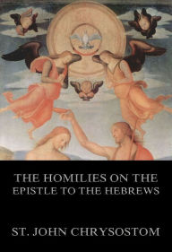 Title: The Homilies On The Epistle To The Hebrews, Author: St. John Chrysostom