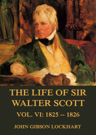 Title: The Life of Sir Walter Scott, Vol. 6: 1825 - 1826, Author: John Gibson Lockhart