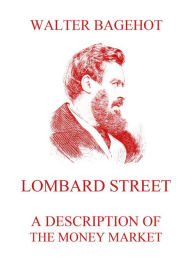 Title: Lombard Street - A Description of the Money Market, Author: Walter Bagehot