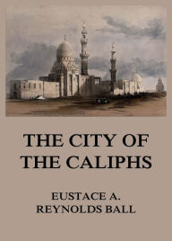 Title: The City of the Caliphs, Author: Eustace Alfred Reynolds Ball