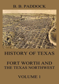 Title: History of Texas: Fort Worth and the Texas Northwest, Vol. 1, Author: Buckley B. Paddock