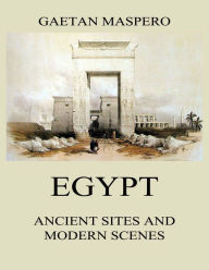 Title: Egypt: Ancient Sites and Modern Scenes, Author: Gaston Maspero