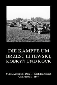 Title: Die Kämpfe um Brzesc Litewski, Kobryn und Kock, Author: Jürgen Beck