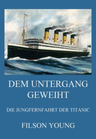 Title: Dem Untergang geweiht - Die Jungfernfahrt der Titanic: Von Belfast ins eisige Grab, Author: Filson Young