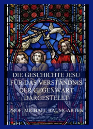 Title: Die Geschichte Jesu für das Verständnis der Gegenwart dargestellt, Author: Prof. Michael Baumgarten