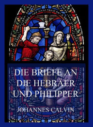 Title: Die Briefe an die Hebräer und Philipper, Author: Johannes Calvin