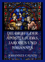 Title: Die Briefe der Apostel Judas, Jakobus und Johannes, Author: Johannes Calvin