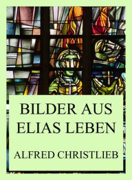 Title: Bilder aus Elias Leben, Author: Alfred Christlieb