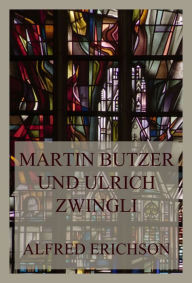 Title: Martin Butzer und Ulrich Zwingli: Reformatoren der evangelischen Kirche, Author: Alfred Erichson
