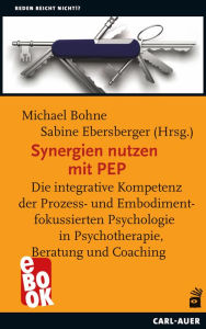 Title: Synergien nutzen mit PEP: Die integrative Kompetenz der Prozess- und Embodimentfokussierten Psychologie in Psychotherapie, Beratung und Coaching, Author: Michael Bohne