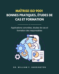 Title: Maîtrise ISO 9001 - BONNES PRATIQUES, ÉTUDES DE CAS ET FORMATION: Applications concrètes, études de cas et formation des responsables, Author: Dr. William F. Harrington