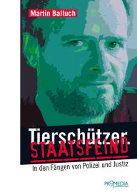 Title: Tierschützer. Staatsfeind: In den Fängen von Polizei und Justiz, Author: Martin Balluch