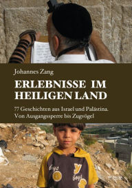 Title: Erlebnisse im Heiligen Land: 77 Geschichten aus Israel und Palästina. Von Ausgangssperre bis Zugvögel, Author: Johannes Zang