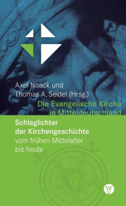 Title: Die Evangelische Kirche in Mitteldeutschland: Schlaglichter der Kirchengeschichte vom frühen Mittelalter bis heute, Author: Axel Noack