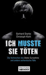Title: Ich musste sie töten: Die Verbrechen des Dieter Zurwehme und ­andere authentische Fälle, Author: Gerhard Starke