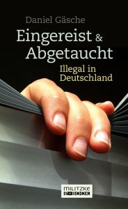 Title: Eingereist und abgetaucht: Illegal in Deutschland, Author: Daniel Gäsche