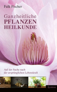 Title: Ganzheitliche Pflanzenheilkunde - Auf der Suche nach der ursprünglichen Lebenskraft, Author: Falk Fischer