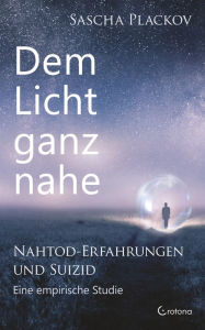 Title: Dem Licht ganz nahe - Nahtod-Erfahrungen und Suizid: Eine empirische Studie, Author: Sascha Dr. Plackov