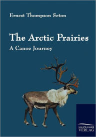 Title: The Arctic Prairies, Author: Ernest Thompson Seton