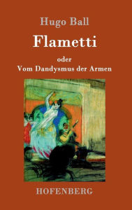 Title: Flametti: oder Vom Dandysmus der Armen, Author: Hugo Ball