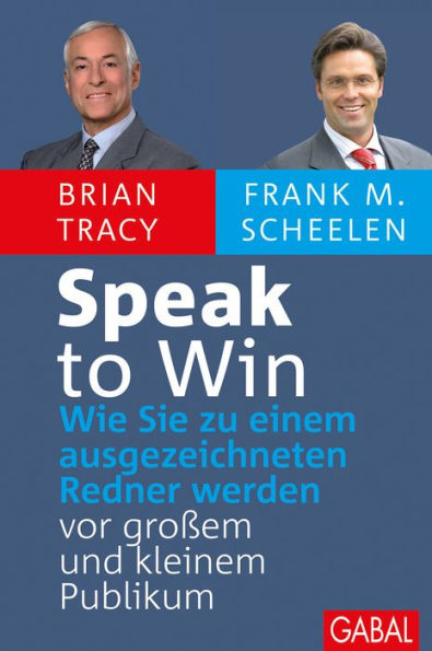 Speak to Win: Wie Sie zu einem ausgezeichneten Redner werden - vor großem und kleinem Publikum