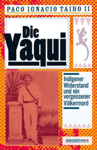 Title: Die Yaqui: Indigener Widerstand und ein vergessener Völkermord, Author: Paco Ignacio Taibo II