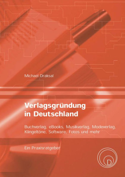 Verlagsgründung in Deutschland - Buchverlag, eBooks, Musikverlag, Modeverlag, Klingeltöne, Software, Fotos und mehr: Ein Praxisratgeber