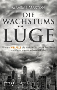 Title: Die Wachstumslüge: Warum wir alle die Welt nicht länger Politikern und Ökonomen überlassen dürfen, Author: Maxton Graeme