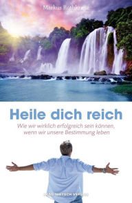 Title: Heile dich reich: Wie wir wirklich erfolgreich sein können, wenn wir unsere Bestimmung leben, Author: Markus Rothkranz