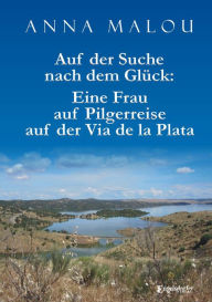 Title: Auf der Suche nach dem Glück: Eine Frau auf Pilgerreise auf der Via de la Plata, Author: Anna Malou