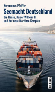 Title: Seemacht Deutschland: Die Hanse, Kaiser Wilhelm II. und der neue Maritime Komplex, Author: Hermannus Pfeiffer