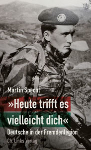 Title: »Heute trifft es vielleicht dich«: Deutsche in der Fremdenlegion, Author: Martin Specht