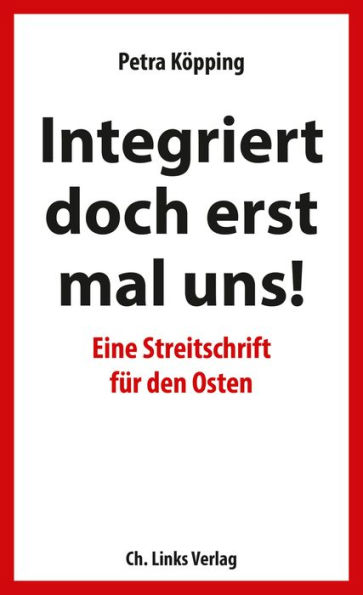 Integriert doch erst mal uns!: Eine Streitschrift für den Osten