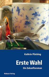 Title: Erste Wahl: Ein Zukunftsroman, Author: Kathrin Pläcking