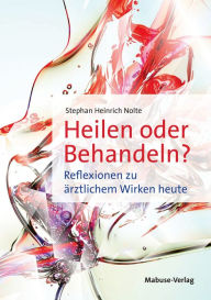Title: Heilen oder Behandeln?: Reflexionen zu ärztlichem Wirken heute, Author: Stephan Heinrich Nolte