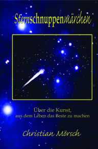 Title: Sternschnuppenmärchen: Über die Kunst, aus dem Leben das Beste zu machen, Author: Christian Mörsch