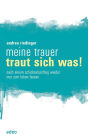 Meine Trauer traut sich was: Nach einem Schicksalsschlag wieder Mut zum Leben fassen.