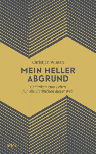 Title: Mein heller Abgrund: Gedanken zum Leben für alle Sterblichen dieser Welt, Author: Christian Wiman