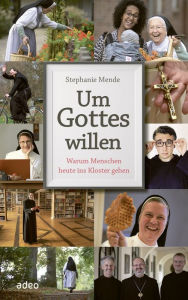 Title: Um Gottes willen: Warum Menschen heute ins Kloster gehen, Author: Stephanie Mende