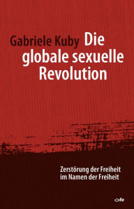 Title: Die globale sexuelle Revolution: Zerstörung der Freiheit im Namen der Freiheit, Author: Gabriele Kuby