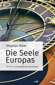 Title: Die Seele Europas: Von Sinn und Sendung des Abendlands, Author: Stephan Baier