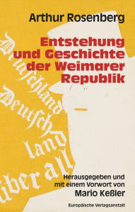 Title: Entstehung und Geschichte der Weimarer Republik: Neuausgabe herausgegeben und mit einem Vorwort von Mario Keßler, Author: Arthur Rosenberg