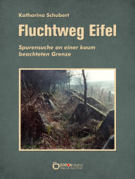 Title: Fluchtweg Eifel: Spurensuche an einer kaum beachteten Grenze, Author: Katharina Schubert