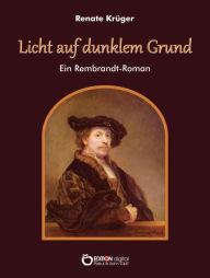 Title: Licht auf dunklem Grund: Ein Rembrandt-Roman, Author: Renate Krüger