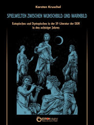 Title: Spielwelten zwischen Wunschbild und Warnung: Eutopisches und Dystopisches in der SF-Literatur der DDR in den achtziger Jahren, Author: Karsten Kruschel