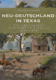 Title: Neu-Deutschland in Texas: Die Erlebnisse der ersten Siedler 1844-1848, Author: Denise Wheeler