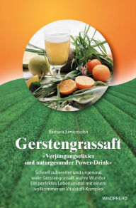 Title: Gerstengrassaft - Verjüngungselixier und naturgesunder Power-Drink: Schnell zubereitet und urgesund wirkt Gerstengrassaft wahre Wunder. Ein perfektes Lebensmittel mit einem vollkommenen Vitalstoff-Komplex, Author: Barbara Simonsohn