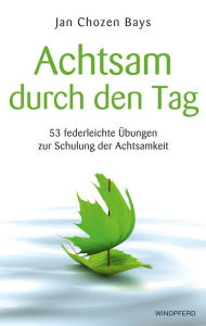 Title: Achtsam durch den Tag: 53 federleichte Übungen zur Schulung der Achtsamkeit, Author: Jan Chozen Bays